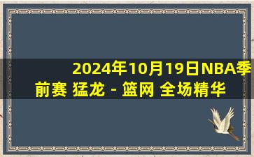 2024年10月19日NBA季前赛 猛龙 - 篮网 全场精华回放